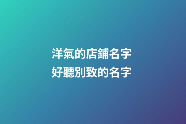 洋氣的店鋪名字 好聽別致的名字-第1張-店鋪起名-玄機派